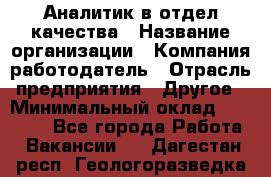 Аналитик в отдел качества › Название организации ­ Компания-работодатель › Отрасль предприятия ­ Другое › Минимальный оклад ­ 32 000 - Все города Работа » Вакансии   . Дагестан респ.,Геологоразведка п.